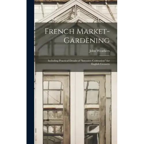 French Market-gardening: Including Practical Details of "intensive Cultivation" for English Growers