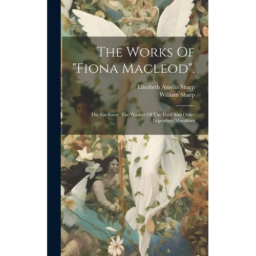The Works Of "fiona Macleod".: The Sin-eater. The Washer Of The Ford And Other Legendary Moralities