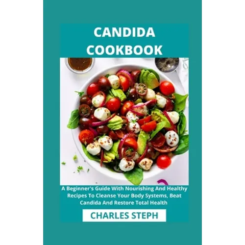 Candida Cookbook: A Beginner's Guide With Nourishing And Healthy Recipes To Cleanse Your Body Systems, Beat Candida And Restore Total Health