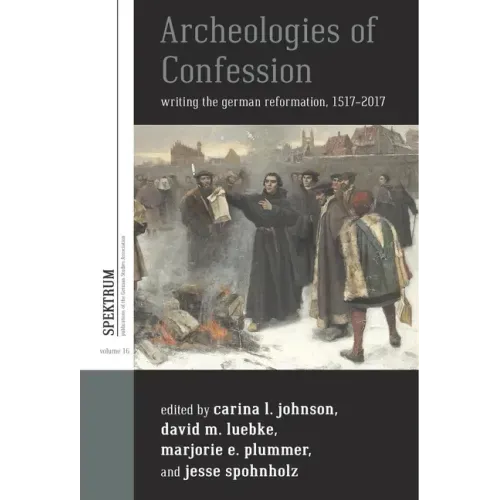 Archeologies of Confession: Writing the German Reformation, 1517-2017
