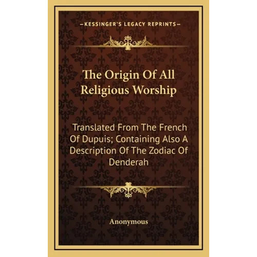 The Origin Of All Religious Worship: Translated From The French Of Dupuis; Containing Also A Description Of The Zodiac Of Denderah