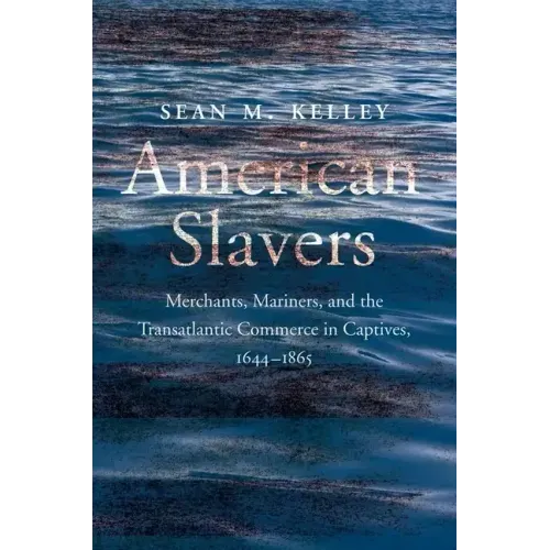 American Slavers: Merchants, Mariners, and the Transatlantic Commerce in Captives, 1644-1865
