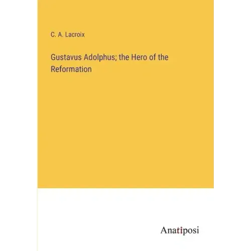 Gustavus Adolphus; the Hero of the Reformation