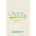 Over It: How to Overcome When You Are Overwhelmed, Overworked, and Underappreciated