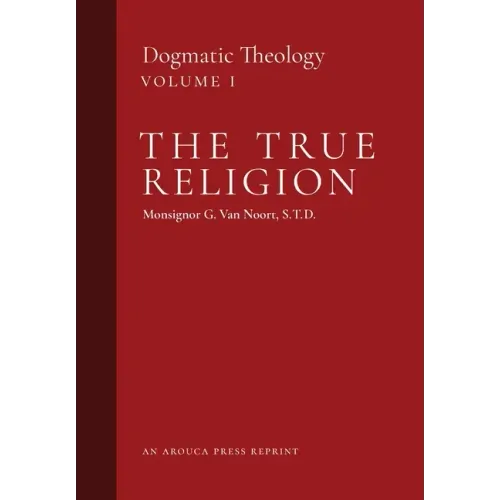 The True Religion: Dogmatic Theology (Volume 1)
