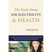 The Truth About Air Electricity & Health: A guide on the use of air ionization and other natural approaches for 21st century health issues