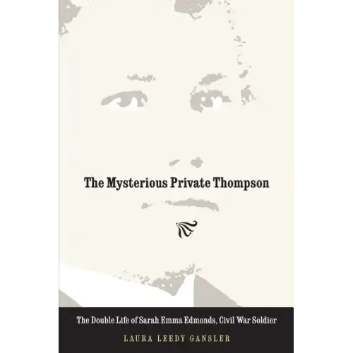 The Mysterious Private Thompson: The Double Life of Sarah Emma Edmonds, Civil War Soldier