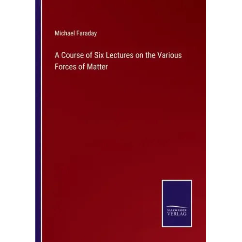 A Course of Six Lectures on the Various Forces of Matter