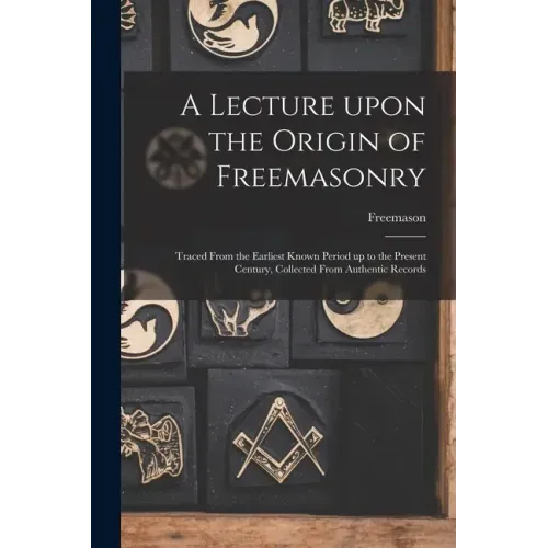 A Lecture Upon the Origin of Freemasonry [microform]: Traced From the Earliest Known Period up to the Present Century, Collected From Authentic Record