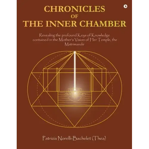 Chronicles of the Inner Chamber: The profound keys of knowledge in the Mother's unique vision of the Matrimandir