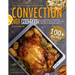 Convection Oven Cookbook: A Collection Of 100+ Quick, Easy And Gourmet Recipes To Cook In Your Convection Oven, Reward Yourself With Healthy And