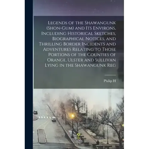 Legends of the Shawangunk (Shon-Gum) and its Environs, Including Historical Sketches, Biographical Notices, and Thrilling Border Incidents and Adventu