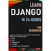 Learn Django in 24 Hours for Beginners: Simple, Concise & Easy Guide to Building Web Application Using Html, Css, Javascript, Python & Django Web Fram
