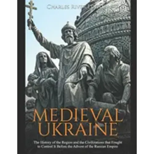 Medieval Ukraine: The History of the Region and the Civilizations that Fought to Control It Before the Advent of the Russian Empire