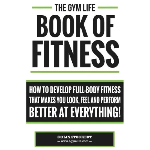 Gym Life Book of Fitness: How To Develop Full-Body Fitness That Makes You Look, Feel and Perform Better at Everything!