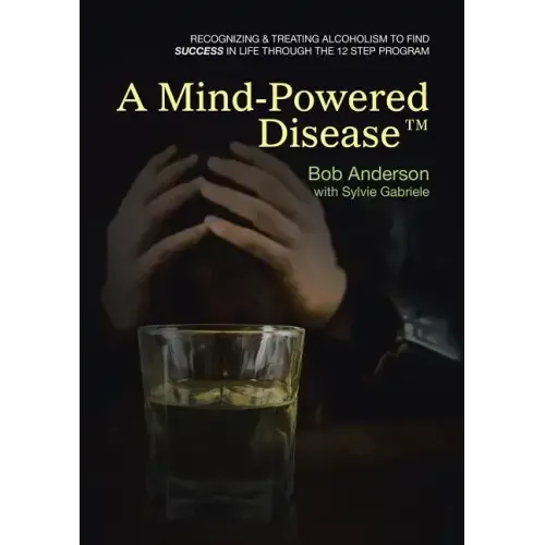 A Mind-Powered Disease(TM): Recognizing & treating alcoholism to find success in life through the 12 Step Program