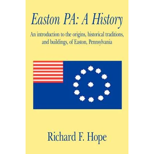 Easton Pa: A History: An Introduction to the Origins, Historical Traditions, and Buildings, of Easton, Pennsylvania