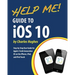 Help Me! Guide to iOS 10: Step-by-Step User Guide for Apple's Tenth Generation OS on the iPhone, iPad, and iPod Touch