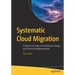 Systematic Cloud Migration: A Hands-On Guide to Architecture, Design, and Technical Implementation