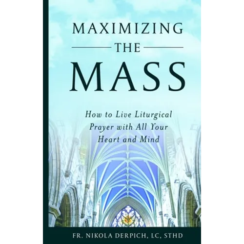 Maximizing the Mass: How to Live Liturgical Prayer with all Your Heart and Mind
