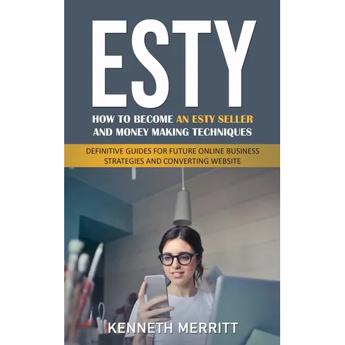 Esty: How to Become an Esty Seller and Money Making Techniques (Definitive Guides for Future Online Business Strategies and Converting Website)