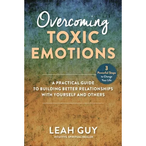 Overcoming Toxic Emotions: A Practical Guide to Building Better Relationships with Yourself and Others