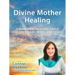 Divine Mother Healing: Vibrational Healing Tools for Your Body, Mind, and Spirit