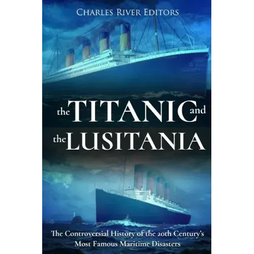 The Titanic and the Lusitania: The Controversial History of the 20th Century's Most Famous Maritime Disasters