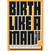 Birth Like a Man: A Field Guide for Future Fathers