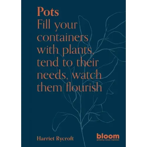 Pots: Bloom Gardener's Guide: Fill Your Containers with Plants, Tend to Their Needs, Watch Them Flourish