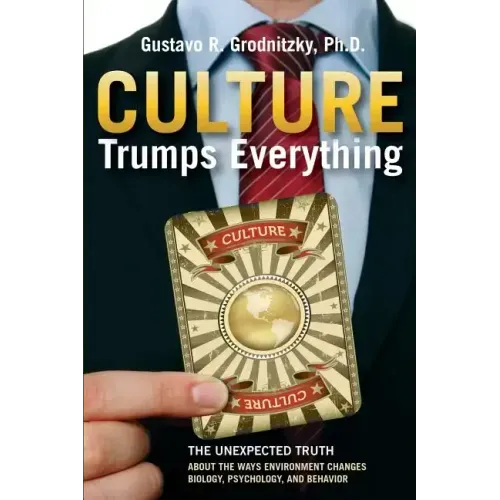 Culture Trumps Everything: The Unexpected Truth About The Ways Environment Changes Biology, Psychology, And Behavior
