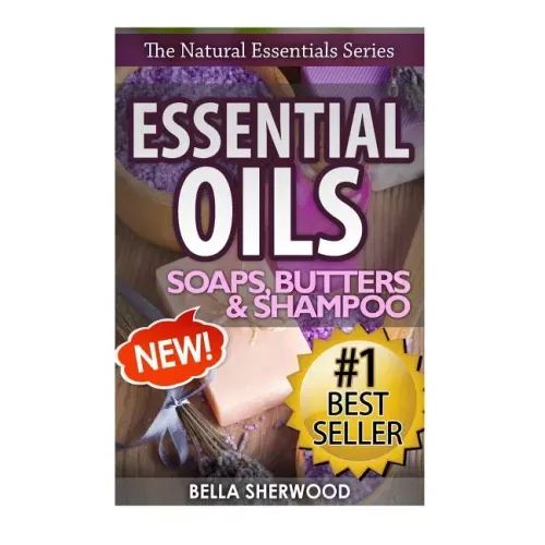 Essential Oils: Practical Aromatherapy Recipes for Natural Soaps, Shampoo and Body Butter