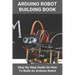 Arduino Robot Building Book: Step-By-Step Guide On How To Build An Arduino Robot: Building A Robot At Home