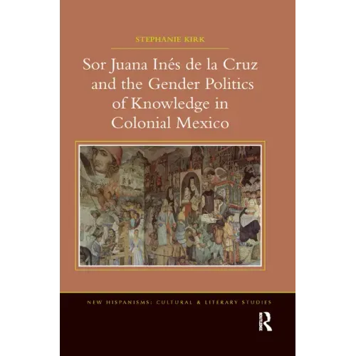 Sor Juana In�de la Cruz and the Gender Politics of Knowledge in Colonial Mexico