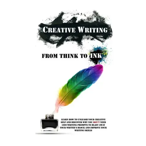 Creative Writing - From Think To Ink: Learn How To Unleash Your Creative Self and Discover Why You Don't Need 1000 Writing Prompts To Blast Away Your