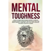 Mental Toughness: Forge an Unbeatable Warrior Mindset, Cognitive Training Secrets to Develop True Old School Grit and Brain Strength, Th