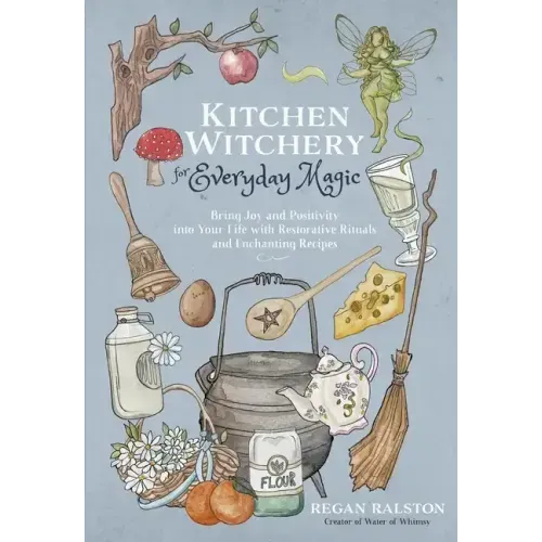 Kitchen Witchery for Everyday Magic: Bring Joy and Positivity Into Your Life with Restorative Rituals and Enchanting Recipes