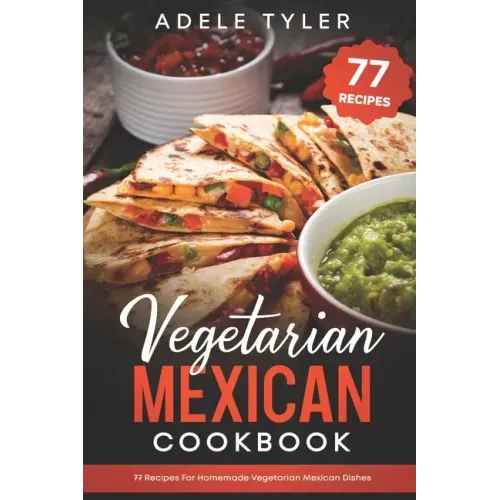 Vegetarian Mexican Cookbook: 77 Recipes For Homemade Vegetarian Mexican Dishes