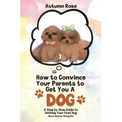 How to Convince Your Parents to Get You A Dog: A Step by Step Guide to Getting Your First Dog