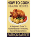 How To Cook Healthy Recipes: A Beginner's Guide To Kitchen Basics For Healthy, Natural Meals At Home