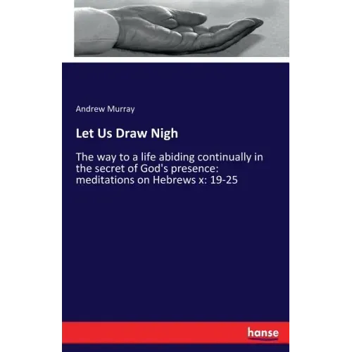 Let Us Draw Nigh: The way to a life abiding continually in the secret of God's presence: meditations on Hebrews x: 19-25