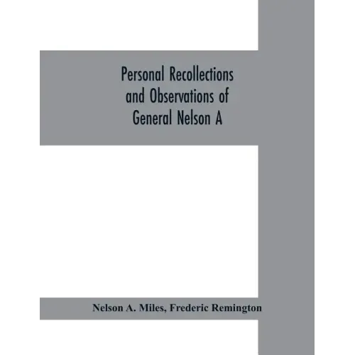 Personal recollections and observations of General Nelson A. Miles embracing a brief view of the Civil War, or, From New England to the Golden Gate: a