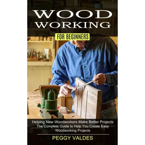 Woodworking for Beginners: Helping New Woodworkers Make Better Projects (The Complete Guide to Help You Create Easy Woodworking Projects)