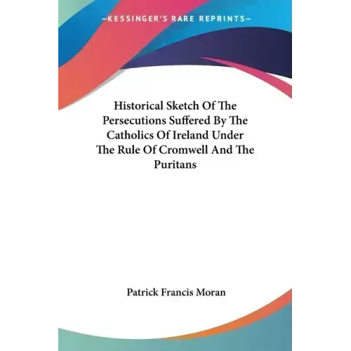 Historical Sketch Of The Persecutions Suffered By The Catholics Of Ireland Under The Rule Of Cromwell And The Puritans