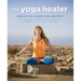 The Yoga Healer: Remedies for the Body, Mind, and Spirit, from Easing Back Pain and Headaches to Managing Anxiety and Finding Joy and Peace Within