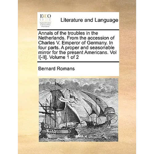 Annals of the Troubles in the Netherlands. from the Accession of Charles V. Emperor of Germany. in Four Parts. a Proper and Seasonable Mirror for the