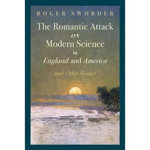 The Romantic Attack on Modern Science in England and America and Other Essays