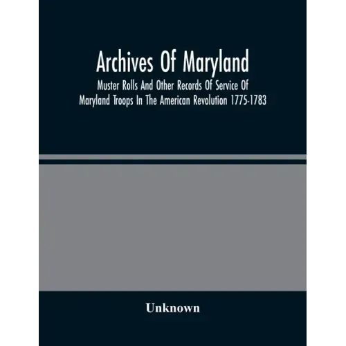 Archives Of Maryland; Muster Rolls And Other Records Of Service Of Maryland Troops In The American Revolution 1775-1783