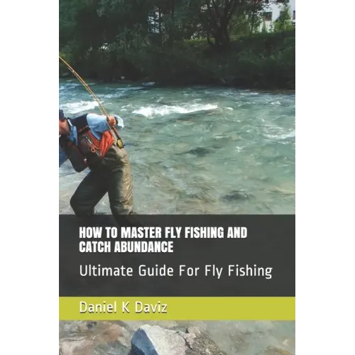 How to Master Fly Fishing and Catch Abundance: Ultimate Guide For Fly Fishing