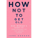 How Not to Get Old: One Woman's Quest to Take Control of the Ageing Process